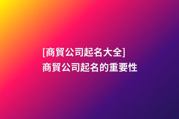 [商貿公司起名大全]商貿公司起名的重要性-第1張-公司起名-玄機派